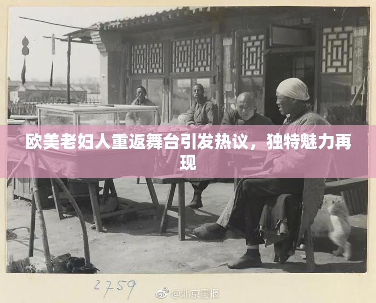 欧美老妇人重返舞台引发热议，独特魅力再现