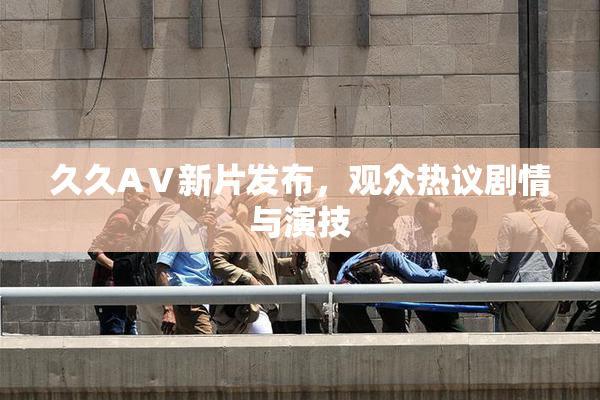 久久AⅤ新片发布，观众热议剧情与演技