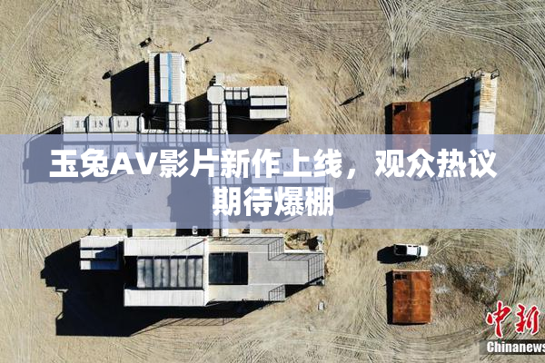 玉兔AV影片新作上线，观众热议期待爆棚