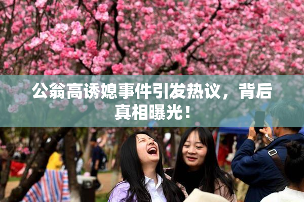公翁高诱媳事件引发热议，背后真相曝光！