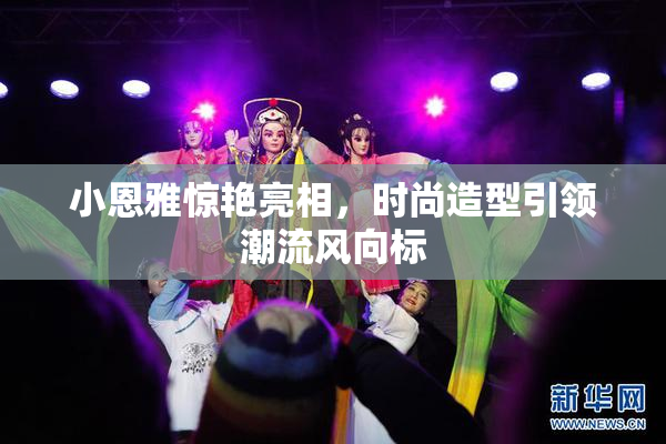 小恩雅惊艳亮相，时尚造型引领潮流风向标