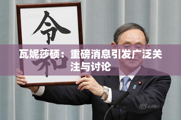瓦妮莎硕：重磅消息引发广泛关注与讨论