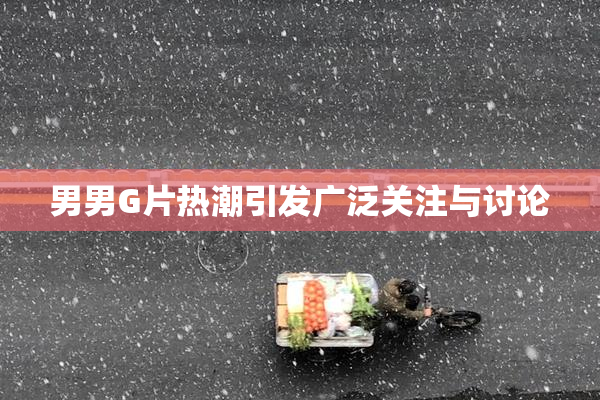 男男G片热潮引发广泛关注与讨论