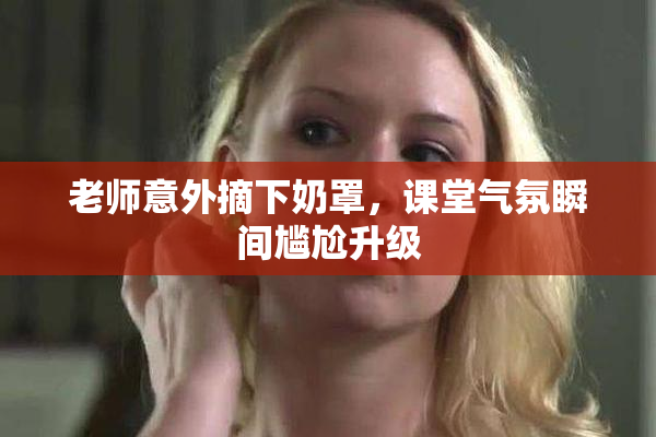 老师意外摘下奶罩，课堂气氛瞬间尴尬升级