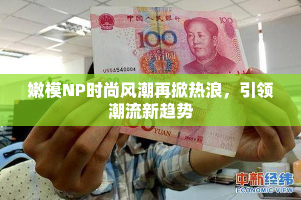 嫩模NP时尚风潮再掀热浪，引领潮流新趋势