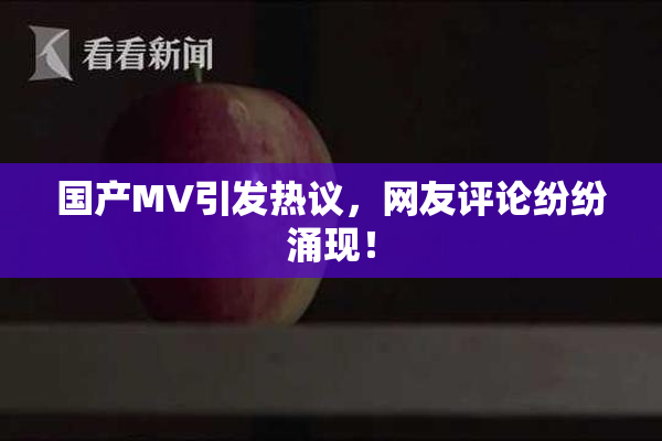 国产MV引发热议，网友评论纷纷涌现！