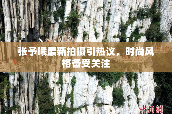 张予曦最新拍摄引热议，时尚风格备受关注