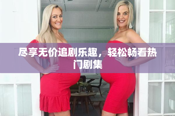 尽享无价追剧乐趣，轻松畅看热门剧集