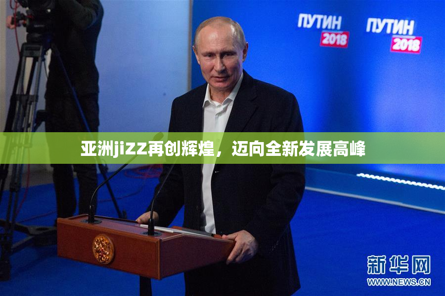 亚洲jiZZ再创辉煌，迈向全新发展高峰
