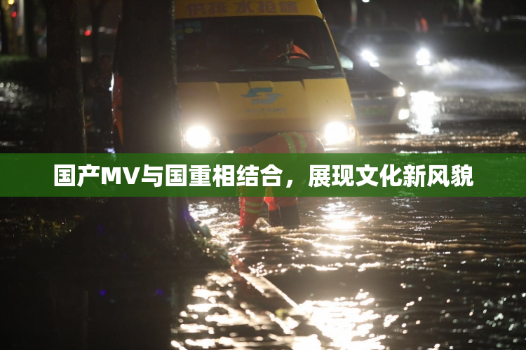 国产MV与国重相结合，展现文化新风貌