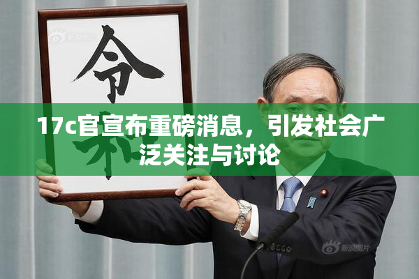 17c官宣布重磅消息，引发社会广泛关注与讨论
