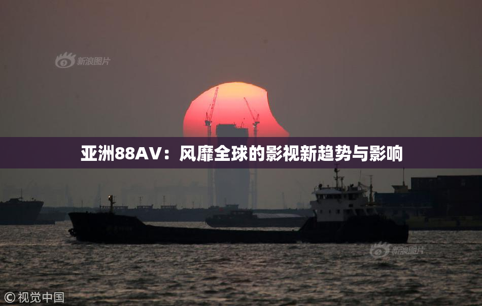 亚洲88AV：风靡全球的影视新趋势与影响