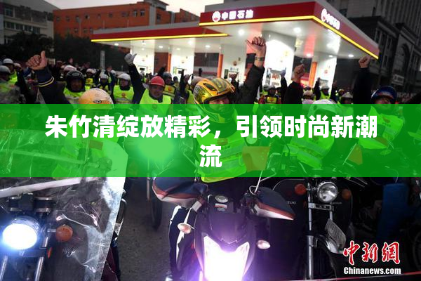朱竹清绽放精彩，引领时尚新潮流