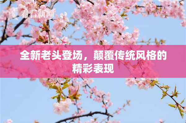 全新老头登场，颠覆传统风格的精彩表现