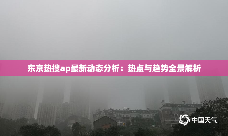 东京热搜ap最新动态分析：热点与趋势全景解析