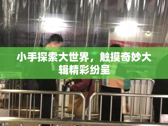 小手探索大世界，触摸奇妙大辑精彩纷呈