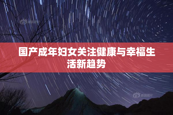 国产成年妇女关注健康与幸福生活新趋势