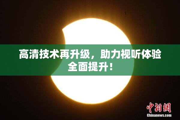 高清技术再升级，助力视听体验全面提升！