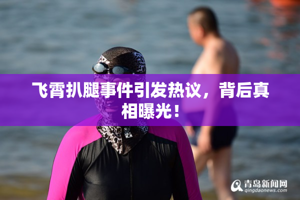 飞霄扒腿事件引发热议，背后真相曝光！