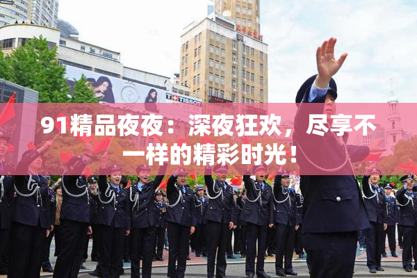 91精品夜夜：深夜狂欢，尽享不一样的精彩时光！