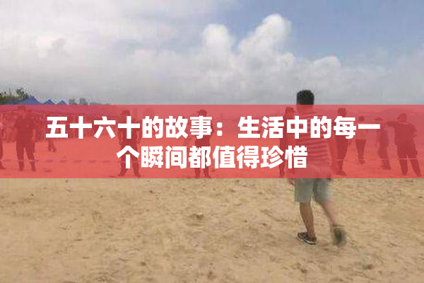 五十六十的故事：生活中的每一个瞬间都值得珍惜