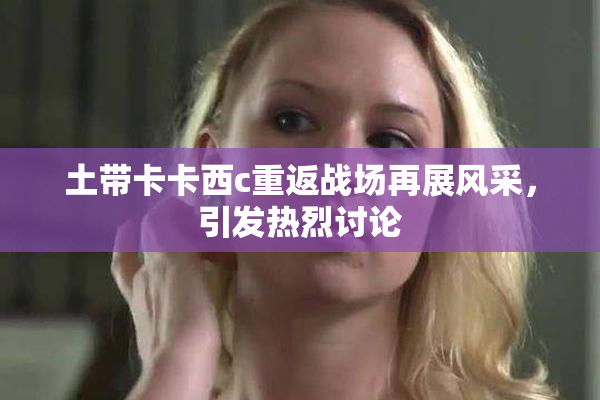 土带卡卡西c重返战场再展风采，引发热烈讨论