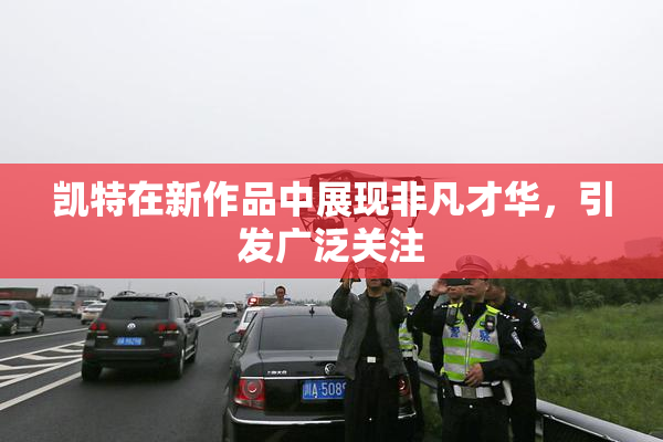 凯特在新作品中展现非凡才华，引发广泛关注