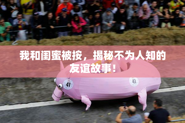 我和闺蜜被按，揭秘不为人知的友谊故事！