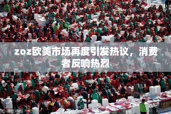 zoz欧美市场再度引发热议，消费者反响热烈