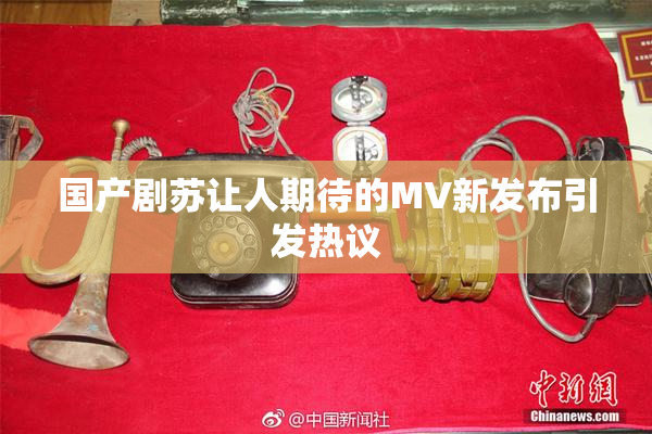 国产剧苏让人期待的MV新发布引发热议