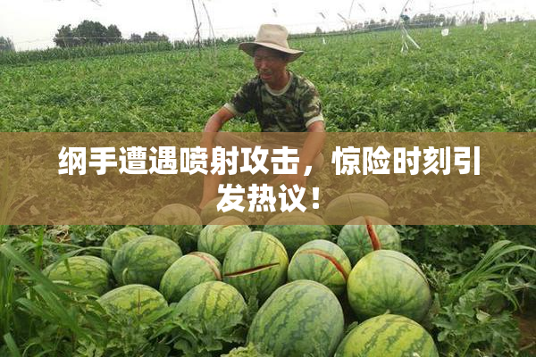 纲手遭遇喷射攻击，惊险时刻引发热议！