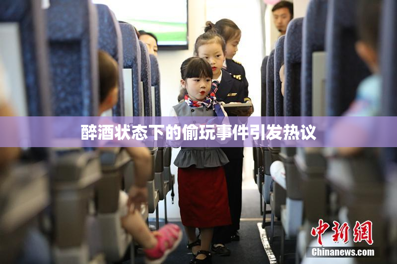 醉酒状态下的偷玩事件引发热议