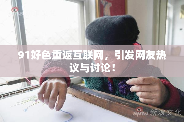 91好色重返互联网，引发网友热议与讨论！