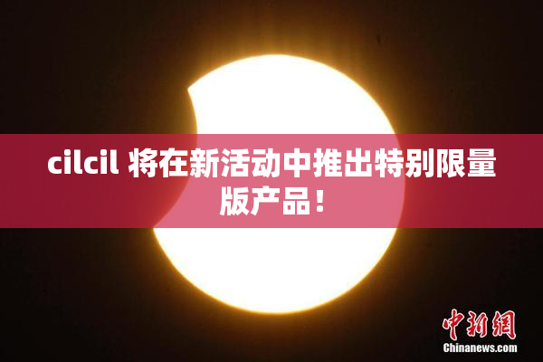 cilcil 将在新活动中推出特别限量版产品！