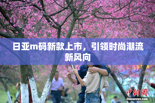 日亚m码新款上市，引领时尚潮流新风向