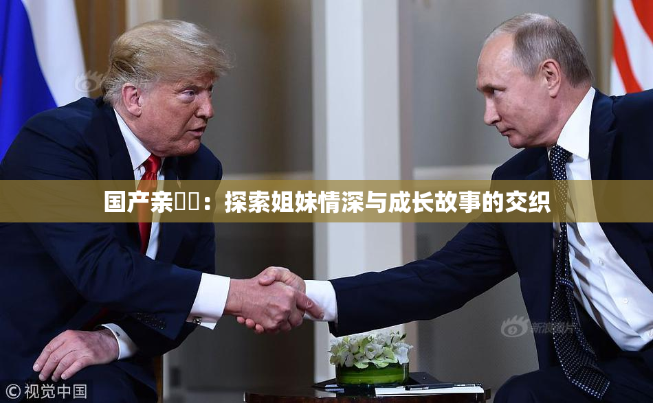 国产亲妺妺：探索姐妹情深与成长故事的交织