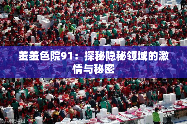 羞羞色院91：探秘隐秘领域的激情与秘密