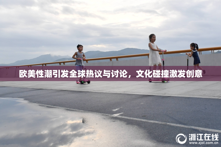 欧美性潮引发全球热议与讨论，文化碰撞激发创意