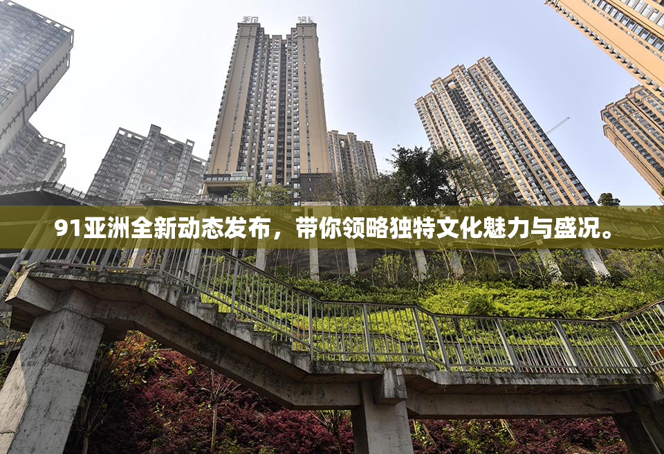 91亚洲全新动态发布，带你领略独特文化魅力与盛况。