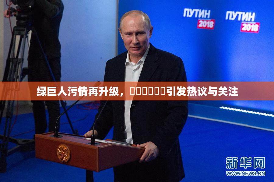 绿巨人污情再升级，❌‌❌‌❌‌引发热议与关注