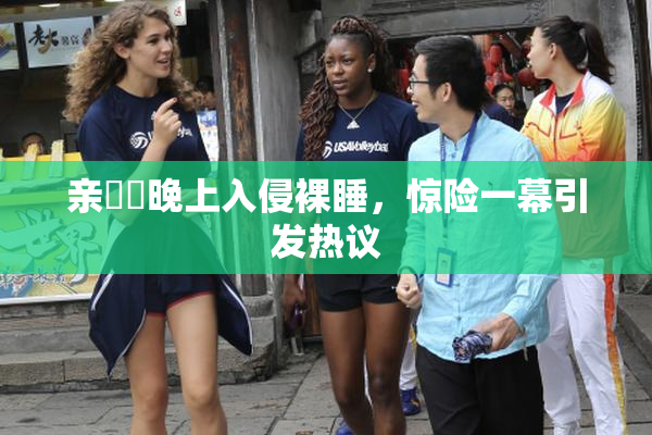 亲妺妺晚上入侵裸睡，惊险一幕引发热议