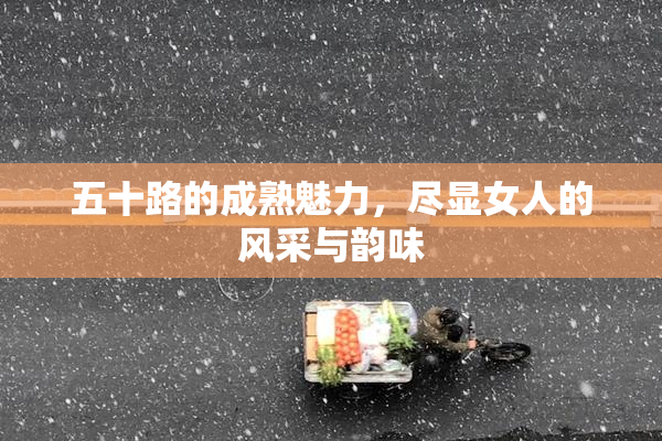 五十路的成熟魅力，尽显女人的风采与韵味