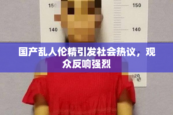 国产乱人伦精引发社会热议，观众反响强烈