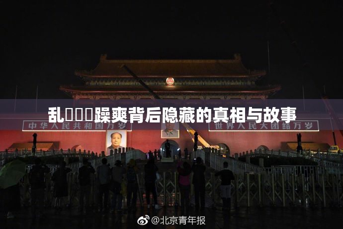 乱婬妺妺躁爽背后隐藏的真相与故事