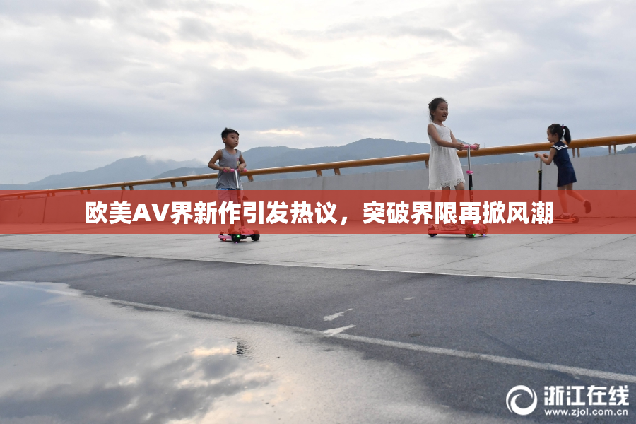 欧美AV界新作引发热议，突破界限再掀风潮