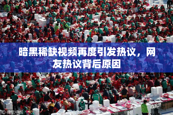 暗黑稀缺视频再度引发热议，网友热议背后原因
