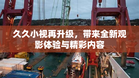 久久小视再升级，带来全新观影体验与精彩内容