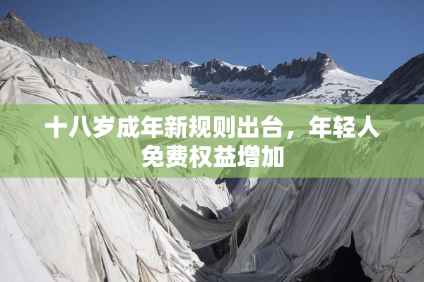 十八岁成年新规则出台，年轻人免费权益增加