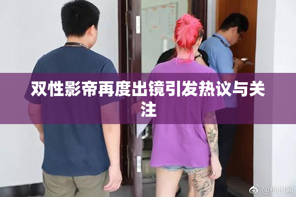 双性影帝再度出镜引发热议与关注