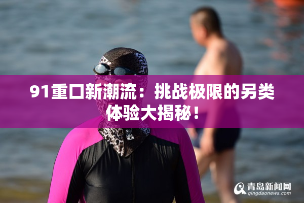 91重口新潮流：挑战极限的另类体验大揭秘！